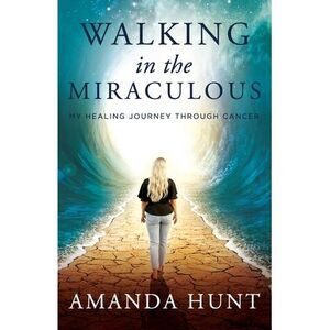 Walking in the Miraculous: My Healing Journey Through Cancer -- Amanda Hunt
